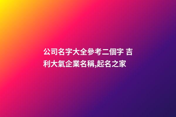 公司名字大全參考二個字 吉利大氣企業名稱,起名之家-第1張-公司起名-玄機派